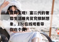 震碎三观！富二代的奢靡生活曝光贫穷限制想象，17c在线观看带你吃个爽！
