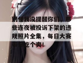 别怪我没提醒你们，那些连夜被投诉下架的违规照片全集，每日大赛带你吃个爽！