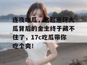 连夜吃瓜，这起连环大瓜背后的金主终于藏不住了，17c吃瓜带你吃个爽！