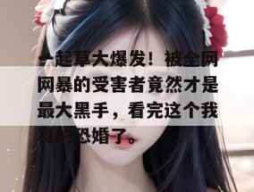 一起草大爆发！被全网网暴的受害者竟然才是最大黑手，看完这个我真的恐婚了。