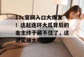17c官网入口大爆发！这起连环大瓜背后的金主终于藏不住了，这波实锤太硬！