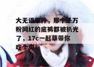 大无语事件，那个千万粉网红的底裤都被扒光了，17c一起草带你吃个爽！