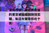 深夜炸锅！某选秀出道的爱豆被站姐回踩放实锤，每日大赛带你吃个爽！
