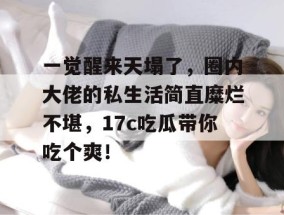 一觉醒来天塌了，圈内大佬的私生活简直糜烂不堪，17c吃瓜带你吃个爽！