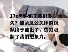 17c黑料骗了我们多久？被紧急公关掉的视频终于流出了，贫穷限制了我的想象力。