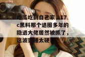 吃瓜吃到自己家，17c黑料那个退圈多年的隐退大佬居然被抓了，这波实锤太硬！