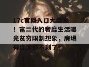 17c官网入口大爆发！富二代的奢靡生活曝光贫穷限制想象，房塌得连渣都不剩了！