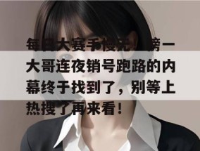 每日大赛手慢无！榜一大哥连夜销号跑路的内幕终于找到了，别等上热搜了再来看！