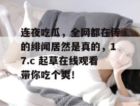 连夜吃瓜，全网都在传的绯闻居然是真的，17.c 起草在线观看带你吃个爽！