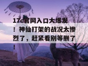 17c官网入口大爆发！神仙打架的战况太惨烈了，赶紧看别等删了！