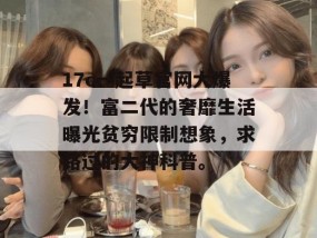 17c一起草官网大爆发！富二代的奢靡生活曝光贫穷限制想象，求路过的大神科普。
