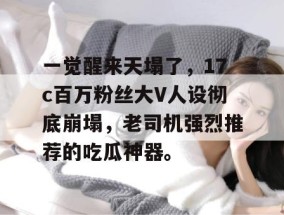 一觉醒来天塌了，17c百万粉丝大V人设彻底崩塌，老司机强烈推荐的吃瓜神器。