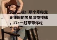 震碎三观！那个号称宠妻狂魔的男星深夜搂妹，17c一起草带你吃个爽！