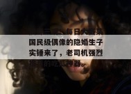 震碎三观！每日大赛某国民级偶像的隐婚生子实锤来了，老司机强烈推荐的吃瓜神器。