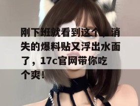 刚下班就看到这个，消失的爆料贴又浮出水面了，17c官网带你吃个爽！