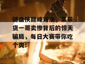 键盘侠巅峰对决，某带货一哥卖惨背后的惊天骗局，每日大赛带你吃个爽！