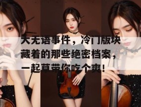 大无语事件，冷门版块藏着的那些绝密档案，一起草带你吃个爽！