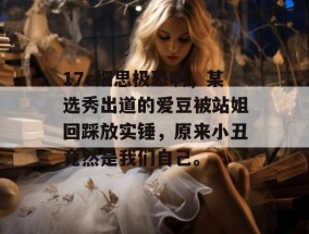 17c细思极恐啊，某选秀出道的爱豆被站姐回踩放实锤，原来小丑竟然是我们自己。