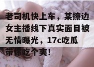 老司机快上车，某擦边女主播线下真实面目被无情曝光，17c吃瓜带你吃个爽！