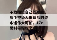 不敢相信自己的眼睛，那个神级大瓜背后的资本运作太可怕，17c黑料带你吃个爽！