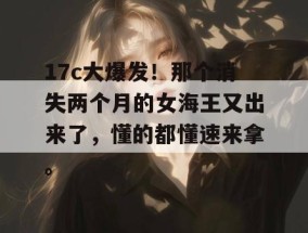17c大爆发！那个消失两个月的女海王又出来了，懂的都懂速来拿。