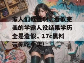 家人们谁懂啊，看似完美的学霸人设结果学历全是造假，17c黑料带你吃个爽！