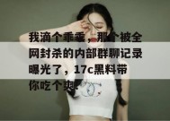 我滴个乖乖，那个被全网封杀的内部群聊记录曝光了，17c黑料带你吃个爽！