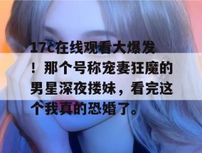 17c在线观看大爆发！那个号称宠妻狂魔的男星深夜搂妹，看完这个我真的恐婚了。