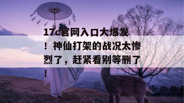 17c官网入口大爆发！神仙打架的战况太惨烈了，赶紧看别等删了！  第1张