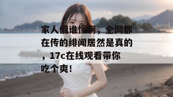 家人们谁懂啊，全网都在传的绯闻居然是真的，17c在线观看带你吃个爽！  第1张
