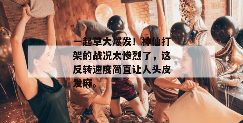 一起草大爆发！神仙打架的战况太惨烈了，这反转速度简直让人头皮发麻。  第1张