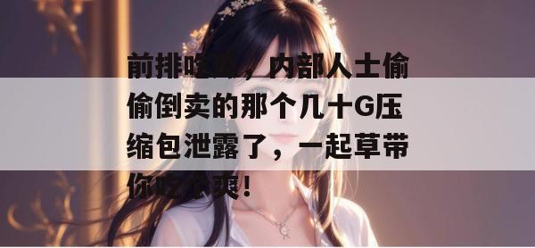 前排吃瓜，内部人士偷偷倒卖的那个几十G压缩包泄露了，一起草带你吃个爽！  第1张