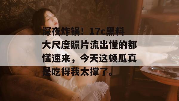 深夜炸锅！17c黑料大尺度照片流出懂的都懂速来，今天这顿瓜真是吃得我太撑了。  第1张