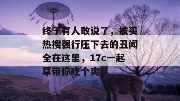 终于有人敢说了，被买热搜强行压下去的丑闻全在这里，17c一起草带你吃个爽！  第1张