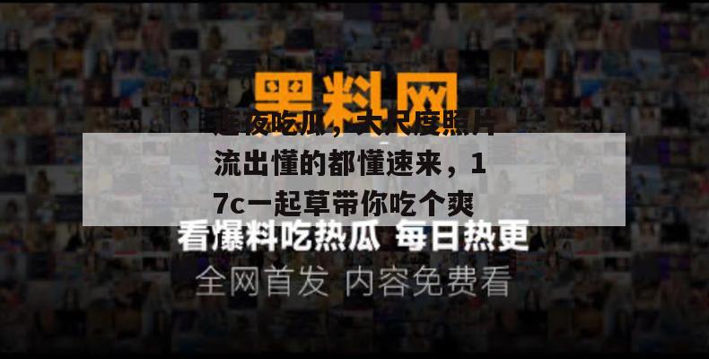连夜吃瓜，大尺度照片流出懂的都懂速来，17c一起草带你吃个爽！  第1张