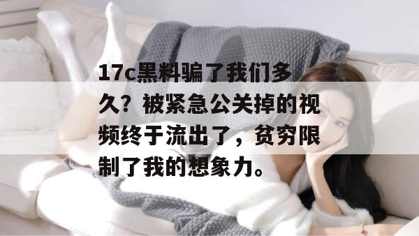 17c黑料骗了我们多久？被紧急公关掉的视频终于流出了，贫穷限制了我的想象力。  第1张