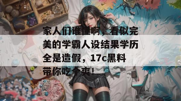 家人们谁懂啊，看似完美的学霸人设结果学历全是造假，17c黑料带你吃个爽！  第1张